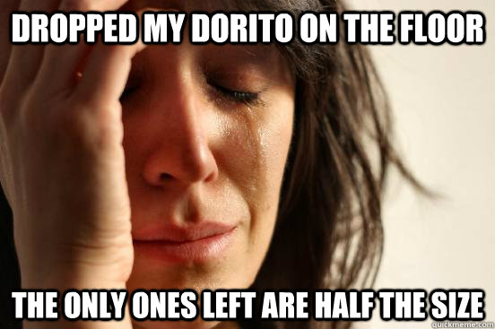 dropped my dorito on the floor the only ones left are half the size  First World Problems