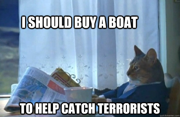 I should buy a boat to help catch terrorists  Sophisticated Cat