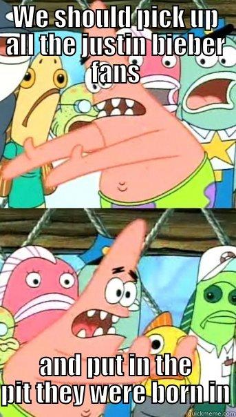 WE SHOULD PICK UP ALL THE JUSTIN BIEBER FANS AND PUT IN THE PIT THEY WERE BORN IN Push it somewhere else Patrick