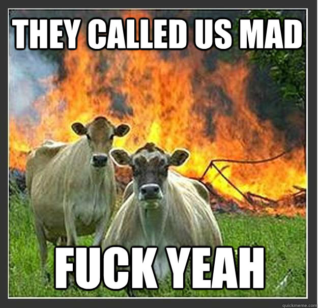 They called us mad fuck yeah   Evil cows