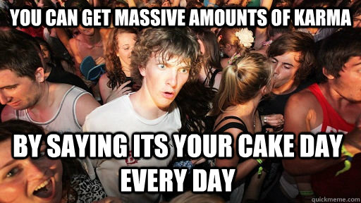 you can get massive amounts of karma by saying its your cake day every day  Sudden Clarity Clarence