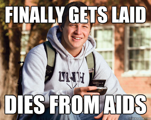 Finally gets laid Dies from aids  College Freshman
