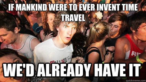 If mankind were to ever invent time travel we'd already have it - If mankind were to ever invent time travel we'd already have it  Sudden Clarity Clarence