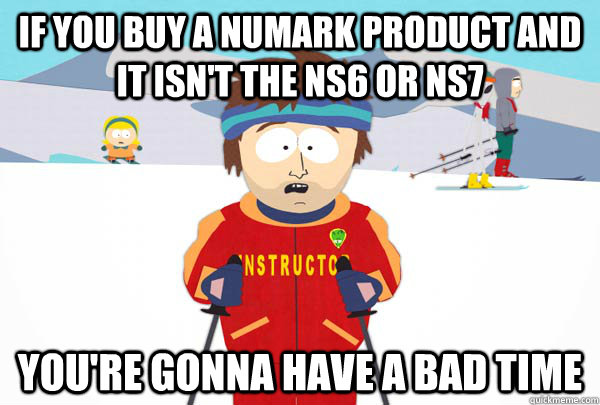 If you buy a Numark product and it isn't the NS6 or NS7 You're gonna have a bad time  Super Cool Ski Instructor