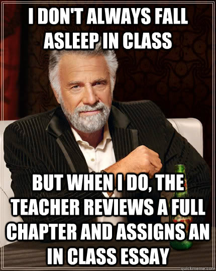 I don't always fall asleep in class but when I do, the teacher reviews a full chapter and assigns an in class essay   The Most Interesting Man In The World