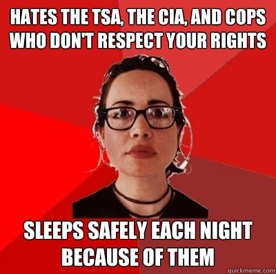 Hates the TSA, the CIA, and cops who don't respect your rights Sleeps safely each night because of them  Liberal Douche Garofalo