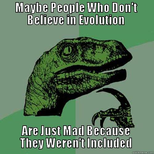 MAYBE PEOPLE WHO DON'T BELIEVE IN EVOLUTION ARE JUST MAD BECAUSE THEY WEREN'T INCLUDED Philosoraptor