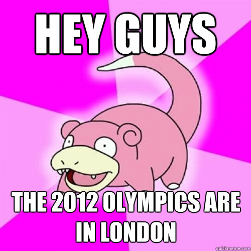 Hey guys the 2012 olympics are in london  Slow Poke