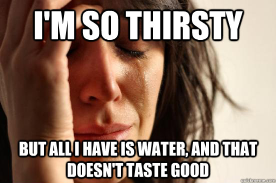 I'm so thirsty But all I have is water, and that doesn't taste good - I'm so thirsty But all I have is water, and that doesn't taste good  First World Problems