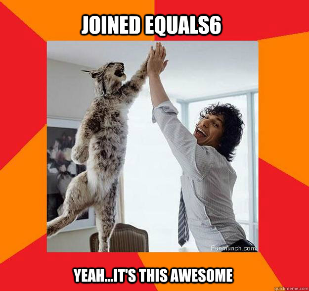 Joined Equals6 Yeah...it's this awesome  Success Cat