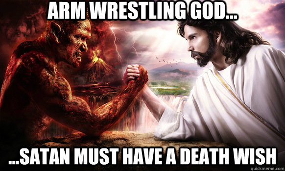 Arm Wrestling God... ...satan must have a death wish - Arm Wrestling God... ...satan must have a death wish  Arm Wrestling