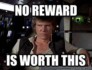 No reward is worth this  Han Solo