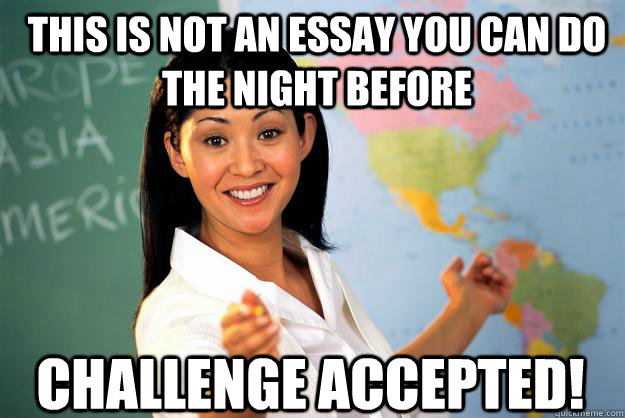 This is not an essay you can do the night before Challenge Accepted!  Unhelpful High School Teacher