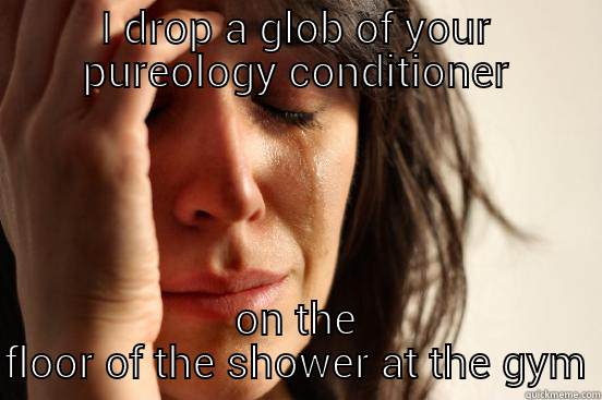 I DROP A GLOB OF YOUR PUREOLOGY CONDITIONER ON THE FLOOR OF THE SHOWER AT THE GYM First World Problems