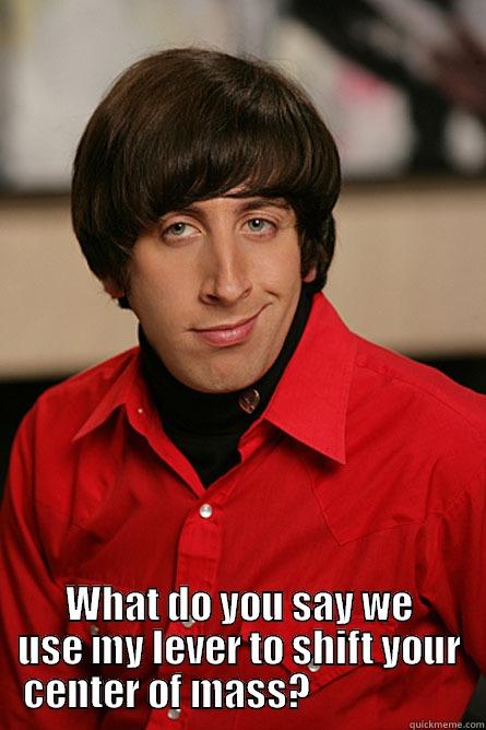  WHAT DO YOU SAY WE USE MY LEVER TO SHIFT YOUR CENTER OF MASS?                    Pickup Line Scientist