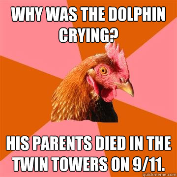 Why was the dolphin crying? His parents died in the Twin Towers on 9/11.  Anti-Joke Chicken