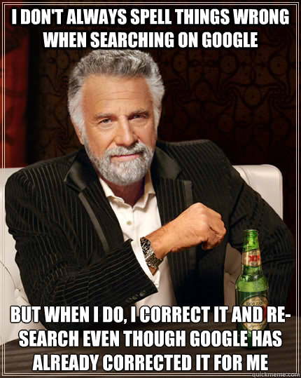 i don't always spell things wrong when searching on google but when I do, I correct it and re-search even though google has already corrected it for me  - i don't always spell things wrong when searching on google but when I do, I correct it and re-search even though google has already corrected it for me   The Most Interesting Man In The World