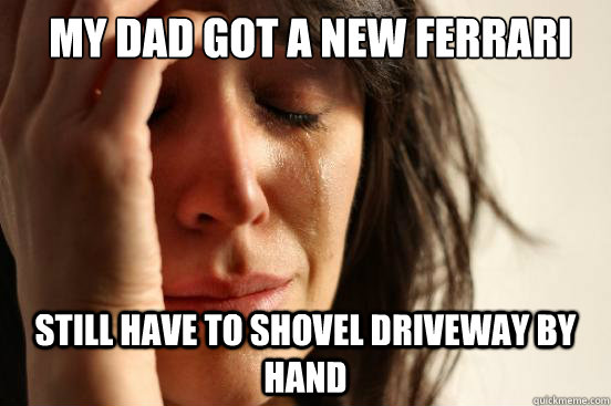My dad got a new ferrari  still have to shovel driveway by hand  First World Problems