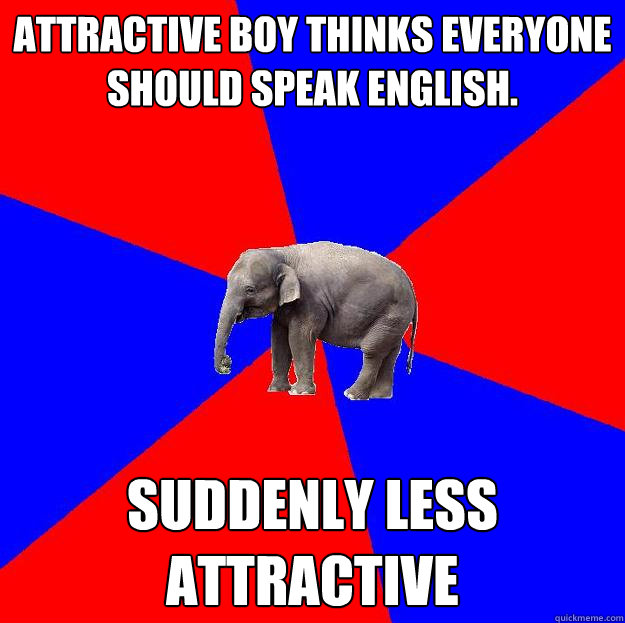 Attractive Boy thinks everyone should speak English. Suddenly less attractive  Foreign language elephant