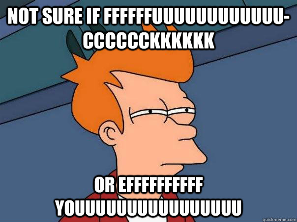 Not sure if FFFFFFUUUUUUUUUUUU-CCCCCCKKKKKK Or EFFFFFFFFFF YOUUUUUUUUUUUUUUUU  Futurama Fry