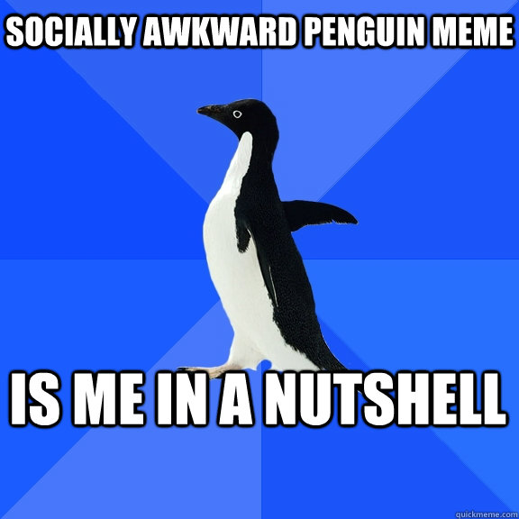 Socially awkward penguin meme Is me in a nutshell    Socially Awkward Penguin