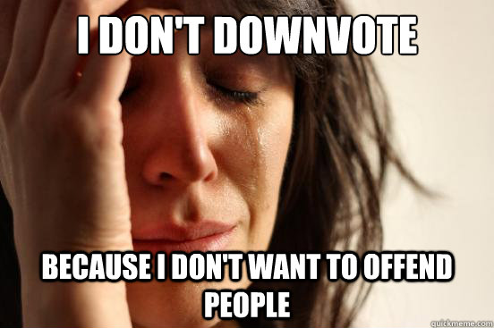 I don't downvote because I don't want to offend people  First World Problems
