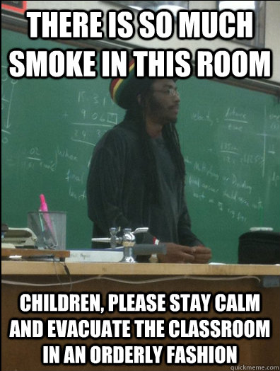 there is so much smoke in this room children, please stay calm and evacuate the classroom in an orderly fashion - there is so much smoke in this room children, please stay calm and evacuate the classroom in an orderly fashion  Rasta Science Teacher