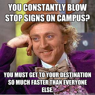 You constantly blow stop signs on Campus? You must get to your destination so much faster than everyone else. - You constantly blow stop signs on Campus? You must get to your destination so much faster than everyone else.  Condescending Wonka