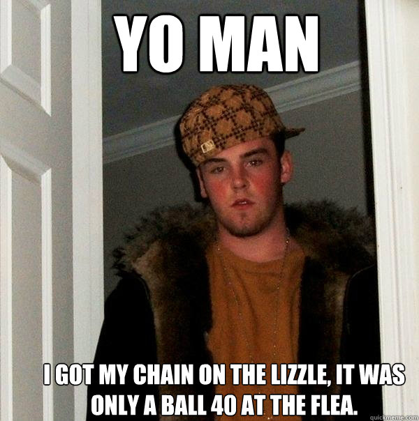 YO man I got my chain on the lizzle, it was only a ball 40 at the flea.  - YO man I got my chain on the lizzle, it was only a ball 40 at the flea.   Scumbag Steve