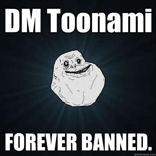DM Toonami FOREVER BANNED. - DM Toonami FOREVER BANNED.  Forever Alone