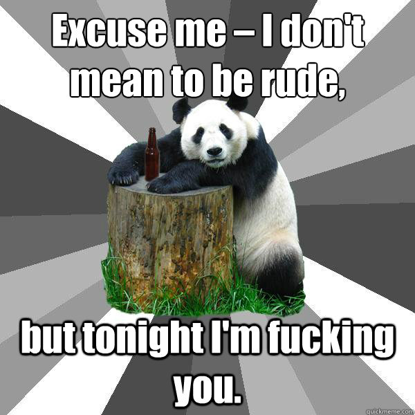 Excuse me – I don't mean to be rude, but tonight I'm fucking you. - Excuse me – I don't mean to be rude, but tonight I'm fucking you.  Pickup-Line Panda