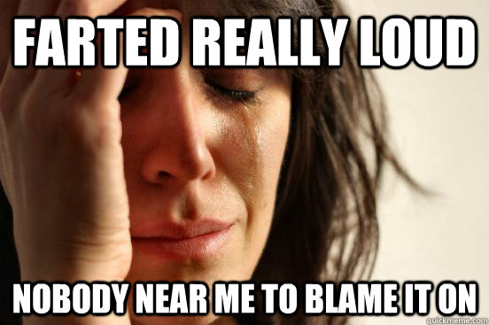 farted really loud nobody near me to blame it on  First World Problems