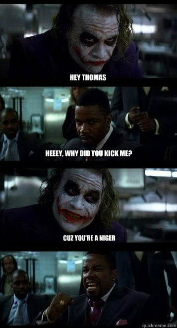 Hey Thomas heeey, why did you kick me?  cuz you're a niger   Joker with Black guy