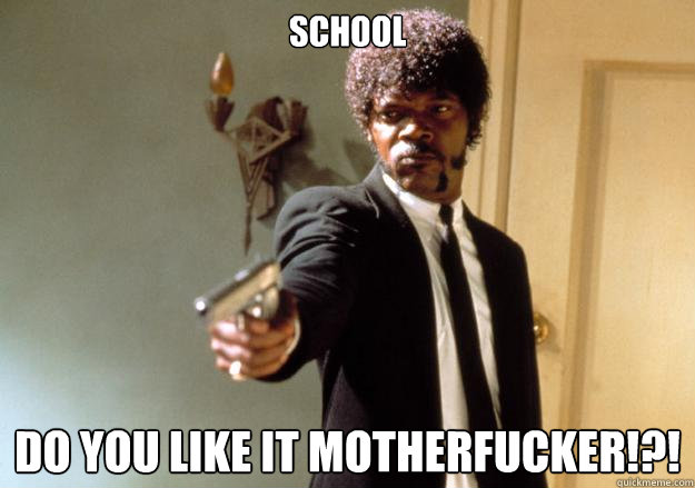 SCHOOL Do you like it motherfucker!?!  Samuel L Jackson