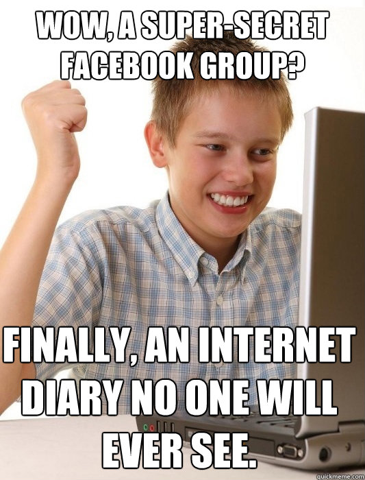 Wow, a super-secret facebook group? Finally, an internet diary no one will ever see.  First Day on the Internet Kid