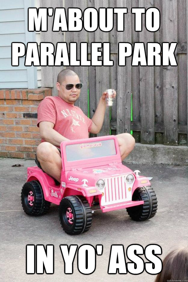 m'about to parallel park in yo' ass  drunk dad