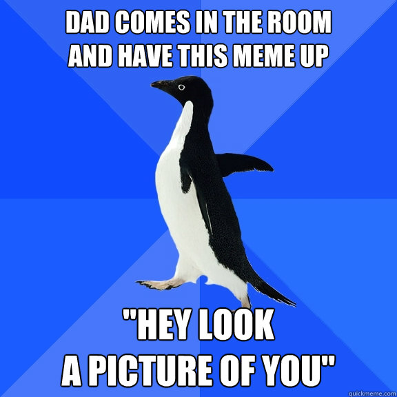 Dad comes in the room 
and have this meme up 
