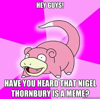 Hey Guys! Have you heard that nigel thornbury is a meme?  Slowpoke