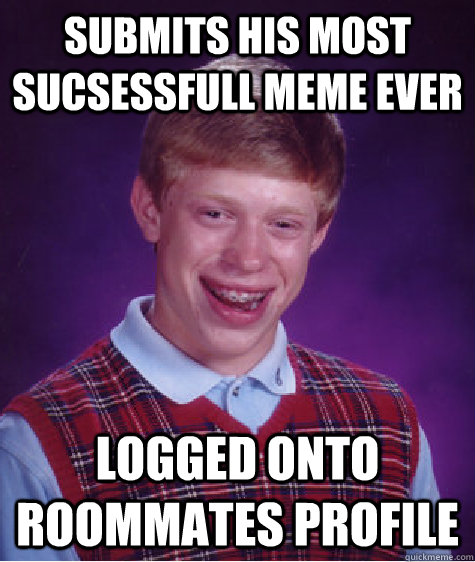 submits his most sucsessfull meme ever logged onto roommates profile - submits his most sucsessfull meme ever logged onto roommates profile  Bad Luck Brian