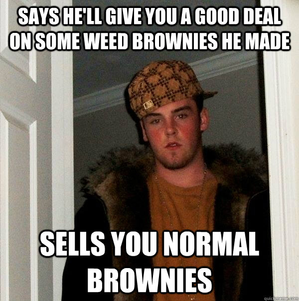 Says He'll give you a good deal on some weed brownies he made  Sells you normal Brownies - Says He'll give you a good deal on some weed brownies he made  Sells you normal Brownies  Scumbag Steve