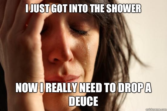 I just got into the shower Now I really need to drop a deuce  First World Problems
