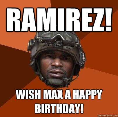 Ramirez! wish max a happy birthday!  - Ramirez! wish max a happy birthday!   Sgt. Foley