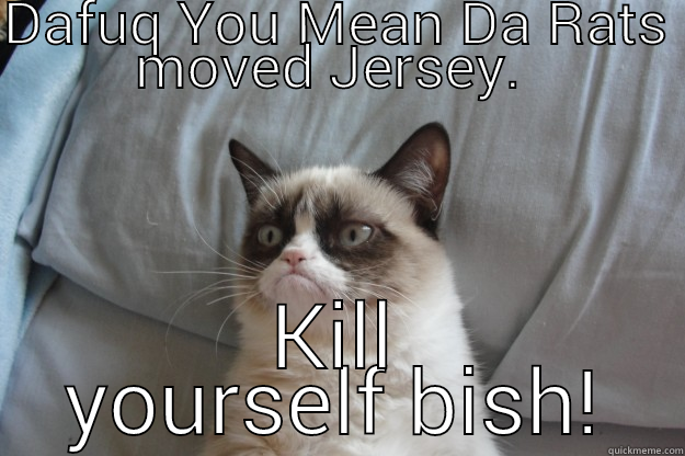 DAFUQ YOU MEAN DA RATS MOVED JERSEY.  KILL YOURSELF BISH! Grumpy Cat
