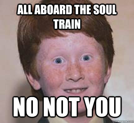 All aboard the soul train No not you - All aboard the soul train No not you  Over Confident Ginger