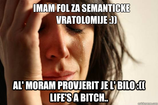    IMAM FOL ZA SEMANTICKE 
         VRATOLOMIJE :)) AL' MORAM PROVJERIT JE L' BILO :(( LIFE'S A BITCH..  First World Problems