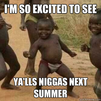 I'm so excited to see  Ya'lls niggas next summer  Its friday niggas