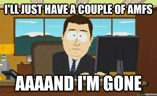 I'll just have a couple of AMFs  AAAAND I'm gone  aaaand its gone