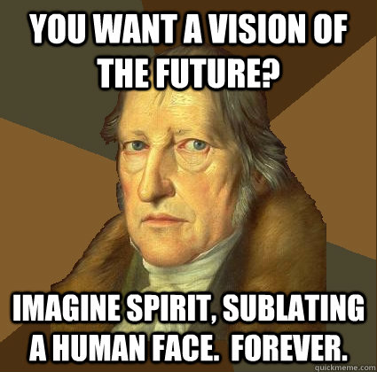 You want a vision of the future? Imagine SPIRIT, SUBLATING A HUMAN FACE.  FOREVER.  Demotivational Hegel