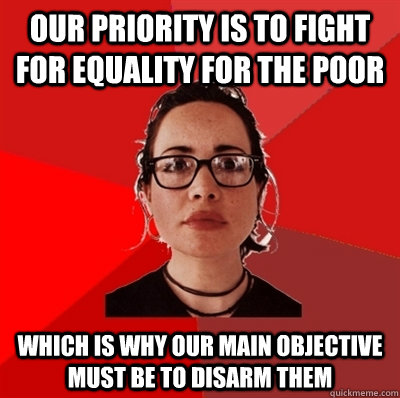 Our priority is to fight for equality for the poor Which is why our main objective must be to disarm them  Liberal Douche Garofalo