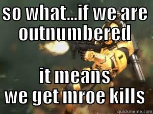 SO WHAT...IF WE ARE OUTNUMBERED IT MEANS WE GET MROE KILLS Misc